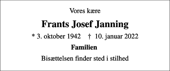 <p>Vores kære<br />Frants Josef Janning<br />* 3. oktober 1942 ✝ 10. januar 2022<br />Familien<br />Bisættelsen har fundet sted i stilhed</p>