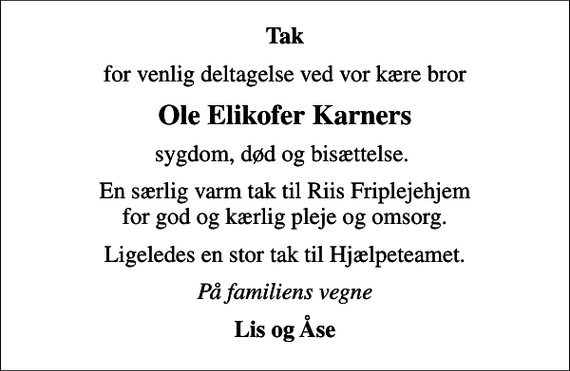 <p>Tak<br />for venlig deltagelse ved vor kære bror<br />Ole Elikofer Karners<br />sygdom, død og bisættelse.<br />En særlig varm tak til Riis Friplejehjem for god og kærlig pleje og omsorg.<br />Ligeledes en stor tak til Hjælpeteamet.<br />På familiens vegne<br />Lis og Åse</p>