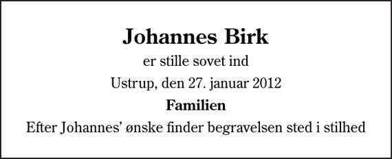 <p>Johannes Birk<br />er stille sovet ind<br />Ustrup, den 27. januar 2012<br />Familien<br />Efter Johannes ønske finder begravelsen sted i stilhed</p>