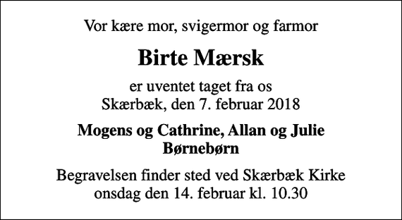 <p>Vor kære mor, svigermor og farmor<br />Birte Mærsk<br />er uventet taget fra os Skærbæk, den 7. februar 2018<br />Mogens og Cathrine, Allan og Julie Børnebørn<br />Begravelsen finder sted ved Skærbæk Kirke onsdag den 14. februar kl. 10.30</p>