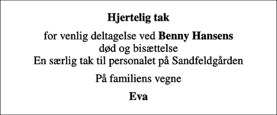 <p>Hjertelig tak<br />for venlig deltagelse ved <em>Benny Hansens</em> død og bisættelse En særlig tak til personalet på Sandfeldgården<br />På familiens vegne<br />Eva</p>