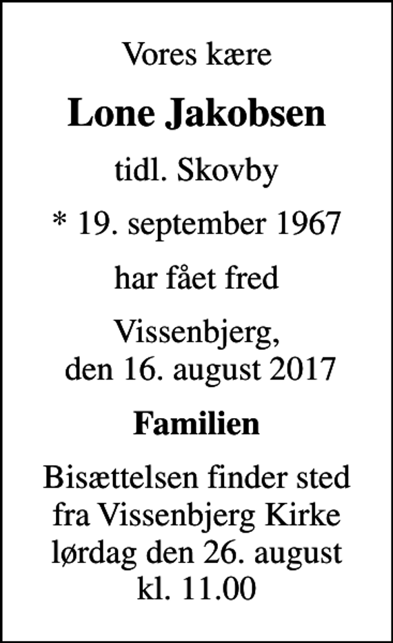 <p>Vores kære<br />Lone Jakobsen<br />tidl. Skovby<br />* 19. september 1967<br />har fået fred<br />Vissenbjerg, den 16. august 2017<br />Familien<br />Bisættelsen finder sted fra Vissenbjerg Kirke lørdag den 26. august kl. 11.00</p>