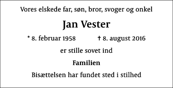 <p>Vores elskede far, søn, bror, svoger og onkel<br />Jan Vester<br />* 8. februar 1958 ✝ 8. august 2016<br />er stille sovet ind<br />Familien<br />Bisættelsen har fundet sted i stilhed</p>