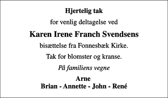 <p>Hjertelig tak<br />for venlig deltagelse ved<br />Karen Irene Franch Svendsens<br />bisættelse fra Fonnesbæk Kirke.<br />Tak for blomster og kranse.<br />På familiens vegne<br />Arne Brian - Annette - John - René</p>