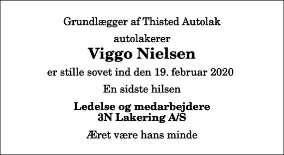 <p>Grundlægger af Thisted Autolak<br />autolakerer<br />Viggo Nielsen<br />er stille sovet ind den 19. februar 2020<br />En sidste hilsen<br />Ledelse og medarbejdere 3N Lakering A/S<br />Æret være hans minde</p>