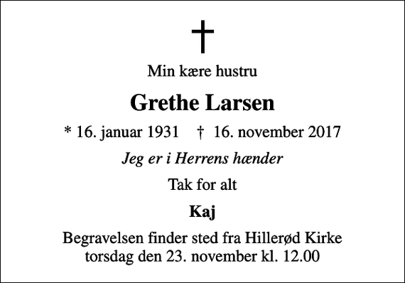 <p>Min kære hustru<br />Grethe Larsen<br />* 16. januar 1931 ✝ 16. november 2017<br />Jeg er i Herrens hænder<br />Tak for alt<br />Kaj<br />Begravelsen finder sted fra Hillerød Kirke torsdag den 23. november kl. 12.00</p>
