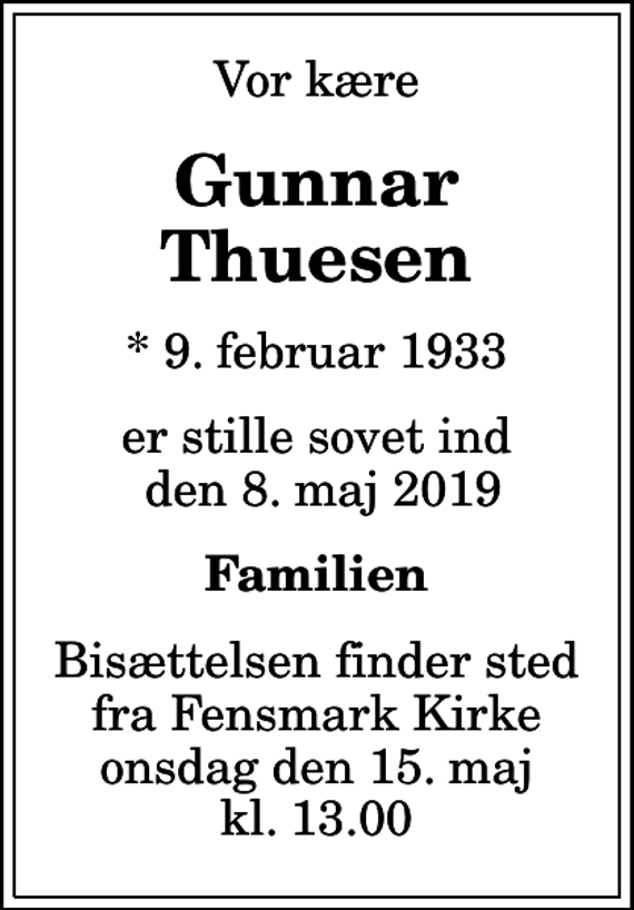 <p>Vor kære<br />Gunnar Thuesen<br />* 9. februar 1933<br />er stille sovet ind den 8. maj 2019<br />Familien<br />Bisættelsen finder sted fra Fensmark Kirke onsdag den 15. maj kl. 13.00</p>