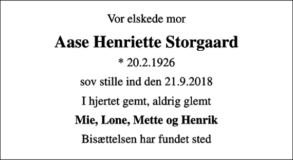 <p>Vor elskede mor<br />Aase Henriette Storgaard<br />* 20.2.1926<br />sov stille ind den 21.9.2018<br />I hjertet gemt, aldrig glemt<br />Mie, Lone, Mette og Henrik<br />Bisættelsen har fundet sted</p>