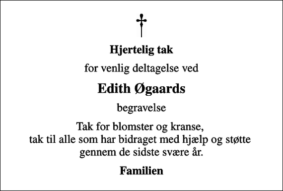 <p>Hjertelig tak<br />for venlig deltagelse ved<br />Edith Øgaards<br />begravelse<br />Tak for blomster og kranse, tak til alle som har bidraget med hjælp og støtte gennem de sidste svære år.<br />Familien</p>