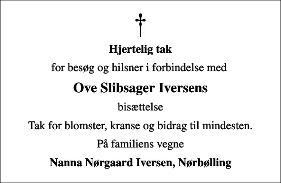 <p>Hjertelig tak<br />for besøg og hilsner i forbindelse med<br />Ove Slibsager Iversens<br />bisættelse<br />Tak for blomster, kranse og bidrag til mindesten.<br />På familiens vegne<br />Nanna Nørgaard Iversen, Nørbølling</p>