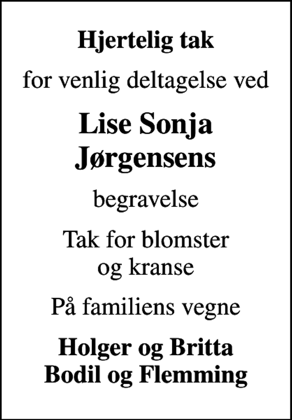 <p>Hjertelig tak<br />for venlig deltagelse ved<br />Lise Sonja Jørgensens<br />begravelse<br />Tak for blomster og kranse<br />På familiens vegne<br />Holger og Britta Bodil og Flemming</p>