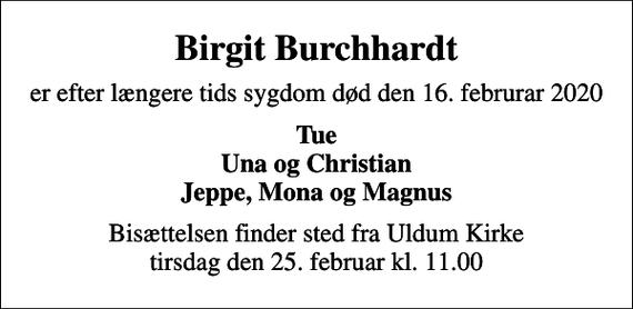 <p>Birgit Burchhardt<br />er efter længere tids sygdom død den 16. februrar 2020<br />Tue Una og Christian Jeppe, Mona og Magnus<br />Bisættelsen finder sted fra Uldum Kirke tirsdag den 25. februar kl. 11.00</p>