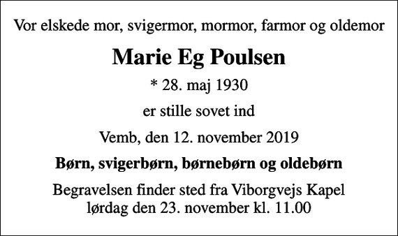 <p>Vor elskede mor, svigermor, mormor, farmor og oldemor<br />Marie Eg Poulsen<br />* 28. maj 1930<br />er stille sovet ind<br />Vemb, den 12. november 2019<br />Børn, svigerbørn, børnebørn og oldebørn<br />Begravelsen finder sted fra Viborgvejs Kapel lørdag den 23. november kl. 11.00</p>