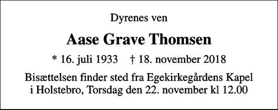 <p>Dyrenes ven<br />Aase Grave Thomsen<br />* 16. juli 1933 ✝ 18. november 2018<br />Bisættelsen finder sted fra Egekirkegårdens Kapel i Holstebro, Torsdag den 22. november kl 12.00</p>