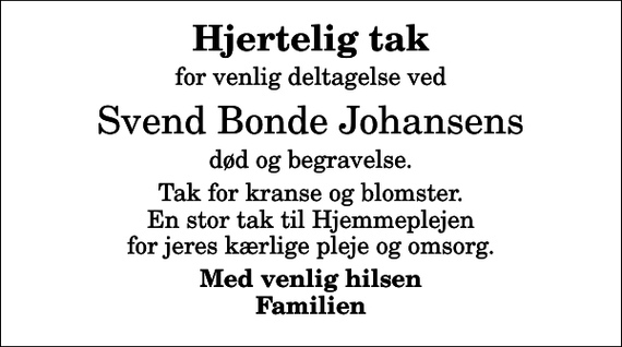<p>Hjertelig tak<br />for venlig deltagelse ved<br />Svend Bonde Johansens<br />død og begravelse.<br />Tak for kranse og blomster. En stor tak til Hjemmeplejen for jeres kærlige pleje og omsorg.<br />Med venlig hilsen Familien</p>