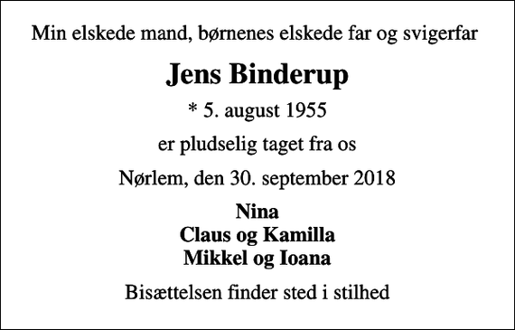 <p>Min elskede mand, børnenes elskede far og svigerfar<br />Jens Binderup<br />* 5. august 1955<br />er pludselig taget fra os<br />Nørlem, den 30. september 2018<br />Nina Claus og Kamilla Mikkel og Ioana<br />Bisættelsen finder sted i stilhed</p>