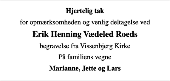 <p>Hjertelig tak<br />for opmærksomheden og venlig deltagelse ved<br />Erik Henning Vædeled Roeds<br />begravelse fra Vissenbjerg Kirke<br />På familiens vegne<br />Marianne, Jette og Lars</p>