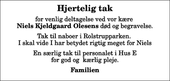 <p>Hjertelig tak<br />for venlig deltagelse ved vor kære <em> Niels Kjeldgaard Olesens</em> død og begravelse.<br />Tak til naboer i Rolstrupparken. I skal vide I har betydet rigtig meget for Niels<br />En særlig tak til personalet i Hus E for god og kærlig pleje.<br />Familien</p>