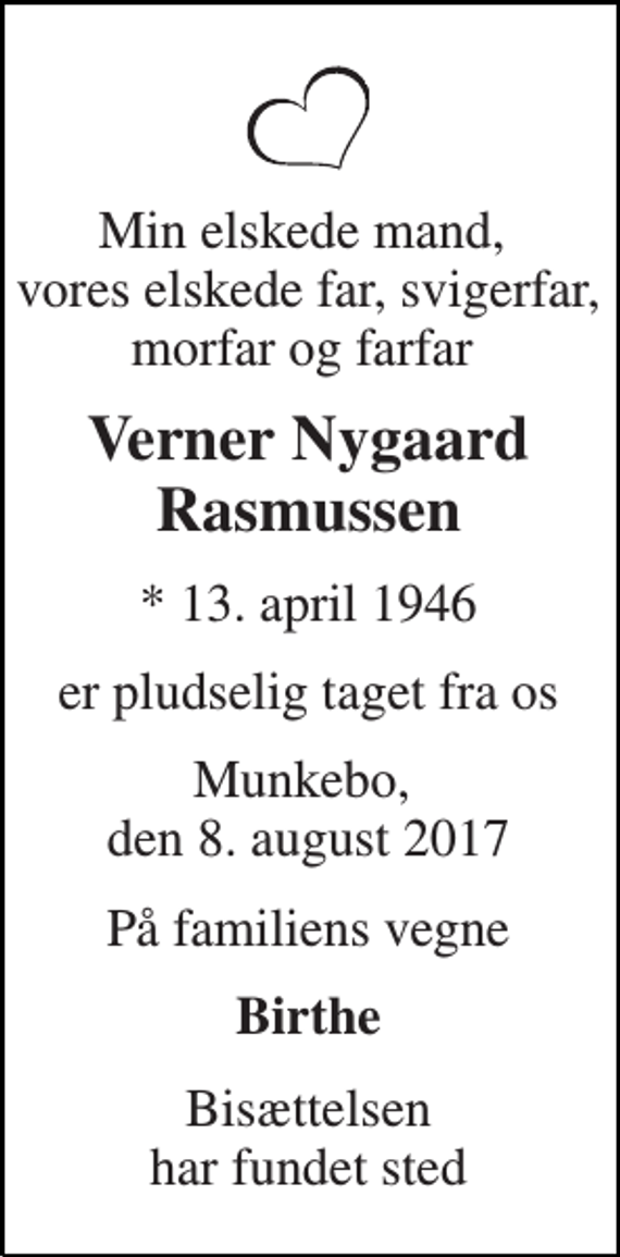 <p>Min elskede mand, vores elskede far, svigerfar, morfar og farfar<br />Verner Nygaard Rasmussen<br />* 13. april 1946<br />er pludselig taget fra os<br />Munkebo, den 8. august 2017<br />På familiens vegne<br />Birthe<br />Bisættelsen har fundet sted</p>