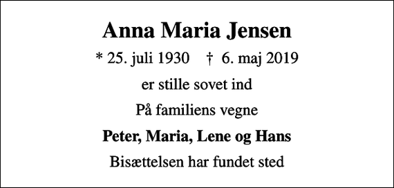 <p>Anna Maria Jensen<br />* 25. juli 1930 ✝ 6. maj 2019<br />er stille sovet ind<br />På familiens vegne<br />Peter, Maria, Lene og Hans<br />Bisættelsen har fundet sted</p>