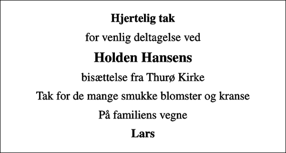 <p>Hjertelig tak<br />for venlig deltagelse ved<br />Holden Hansens<br />bisættelse fra Thurø Kirke<br />Tak for de mange smukke blomster og kranse<br />På familiens vegne<br />Lars</p>