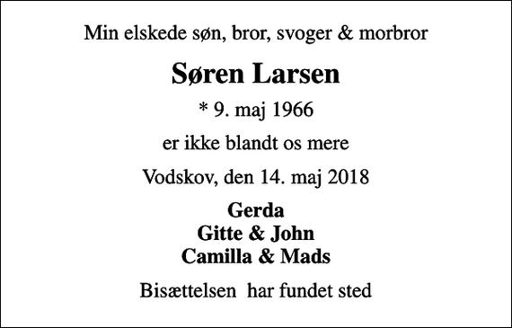 <p>Min elskede søn, bror, svoger &amp; morbror<br />Søren Larsen<br />* 9. maj 1966<br />er ikke blandt os mere<br />Vodskov, den 14. maj 2018<br />Gerda Gitte &amp; John Camilla &amp; Mads<br />Bisættelsen har fundet sted</p>