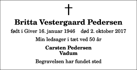 <p>Britta Vestergaard Pedersen<br />født i Giver 16. januar 1946 død 2. oktober 2017<br />Min ledsager i tæt ved 50 år<br />Carsten Pedersen Vadum<br />Begravelsen har fundet sted</p>