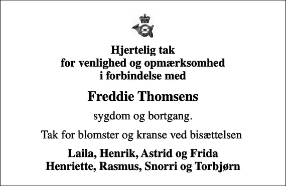 <p>Hjertelig tak for venlighed og opmærksomhed i forbindelse med<br />Freddie Thomsens<br />sygdom og bortgang.<br />Tak for blomster og kranse ved bisættelsen<br />Laila, Henrik, Astrid og Frida Henriette, Rasmus, Snorri og Torbjørn</p>