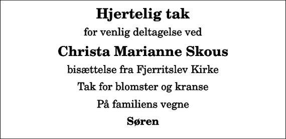 <p>Hjertelig tak<br />for venlig deltagelse ved<br />Christa Marianne Skous<br />bisættelse fra Fjerritslev Kirke<br />Tak for blomster og kranse<br />På familiens vegne<br />Søren</p>