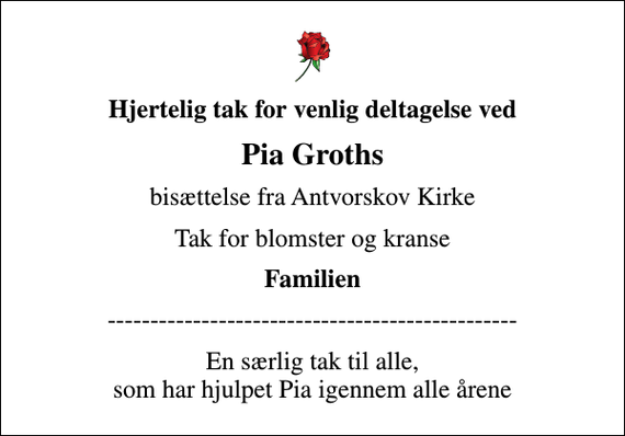 <p>Hjertelig tak for venlig deltagelse ved<br />Pia Groths<br />bisættelse fra Antvorskov Kirke<br />Tak for blomster og kranse<br />Familien<br />------------------------------------------------<br />En særlig tak til alle, som har hjulpet Pia igennem alle årene</p>