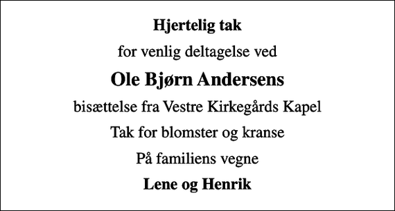 <p>Hjertelig tak<br />for venlig deltagelse ved<br />Ole Bjørn Andersens<br />bisættelse fra Vestre Kirkegårds Kapel<br />Tak for blomster og kranse<br />På familiens vegne<br />Lene og Henrik</p>