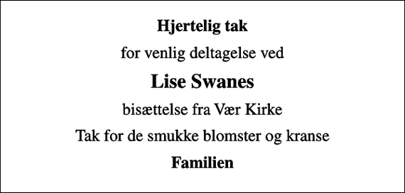 <p>Hjertelig tak<br />for venlig deltagelse ved<br />Lise Swanes<br />bisættelse fra Vær Kirke i Horsens<br />Tak for de smukke blomster og kranse<br />Familien</p>