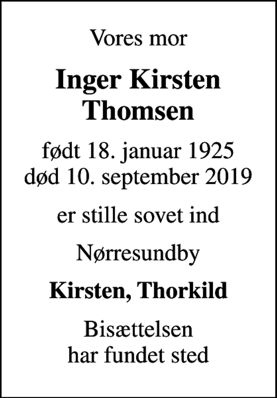 <p>Vores mor<br />Inger Kirsten Thomsen<br />født 18. januar 1925<br />død 10. september 2019<br />er stille sovet ind<br />Nørresundby<br />Kirsten, Thorkild<br />Bisættelsen har fundet sted</p>