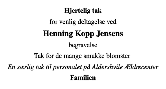 <p>Hjertelig tak<br />for venlig deltagelse ved<br />Henning Kopp Jensens<br />begravelse<br />Tak for de mange smukke blomster<br />En særlig tak til personalet på Aldershvile Ældrecenter<br />Familien</p>