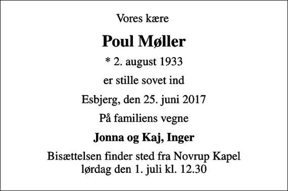 <p>Vores kære<br />Poul Møller<br />* 2. august 1933<br />er stille sovet ind<br />Esbjerg, den 25. juni 2017<br />På familiens vegne<br />Jonna og Kaj, Inger<br />Bisættelsen har fundet sted</p>