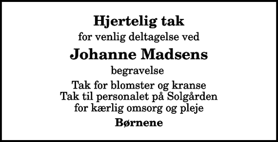 <p>Hjertelig tak<br />for venlig deltagelse ved<br />Johanne Madsens<br />begravelse<br />Tak for blomster og kranse Tak til personalet på Solgården for kærlig omsorg og pleje<br />Børnene</p>