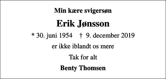 <p>Min kære svigersøn<br />Erik Jønsson<br />* 30. juni 1954 ✝ 9. december 2019<br />er ikke iblandt os mere<br />Tak for alt<br />Benty Thomsen</p>