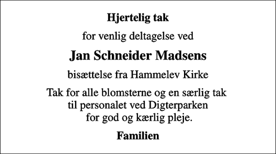 <p>Hjertelig tak<br />for venlig deltagelse ved<br />Jan Schneider Madsens<br />bisættelse fra Hammelev Kirke<br />Tak for alle blomsterne og en særlig tak til personalet ved Digterparken for god og kærlig pleje.<br />Familien</p>