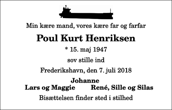 <p>Min kære mand, vores kære far og farfar<br />Poul Kurt Henriksen<br />* 15. maj 1947<br />sov stille ind<br />Frederikshavn, den 7. juli 2018<br />Johanne<br />Lars og Maggie<br />René, Sille og Silas<br />Bisættelsen finder sted i stilhed</p>