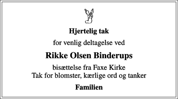 <p>Hjertelig tak<br />for venlig deltagelse ved<br />Rikke Olsen Binderups<br />bisættelse fra Faxe Kirke Tak for blomster, kærlige ord og tanker<br />Familien</p>