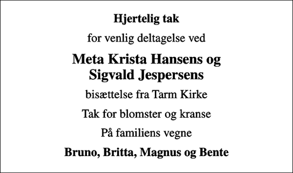 <p>Hjertelig tak<br />for venlig deltagelse ved<br />Meta Krista Hansens og Sigvald Jespersens<br />bisættelse fra Tarm Kirke<br />Tak for blomster og kranse<br />På familiens vegne<br />Bruno, Britta, Magnus og Bente</p>