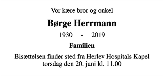 <p>Vor kære bror og onkel<br />Børge Herrmann<br />1930 - 2019<br />Familien<br />Bisættelsen finder sted fra Herlev Hospitals Kapel torsdag den 20. juni kl. 11.00</p>