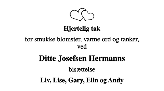 <p>Hjertelig tak<br />for smukke blomster, varme ord og tanker, ved<br />Ditte Josefsen Hermanns<br />bisættelse<br />Liv, Lise, Gary, Elin og Andy</p>