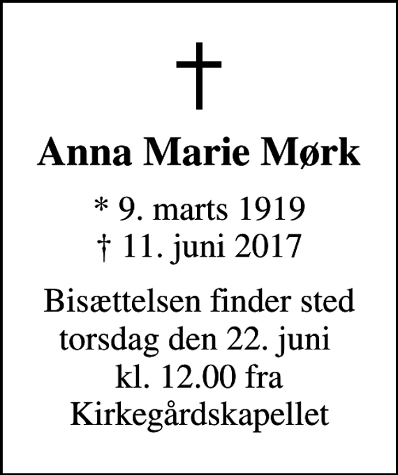 <p>Anna Marie Mørk<br />* 9. marts 1919<br />✝ 11. juni 2017<br />Bisættelsen finder sted torsdag den 22. juni kl. 12.00 fra Kirkegårdskapellet</p>