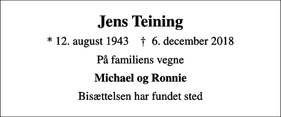 <p>Jens Teining<br />* 12. august 1943 ✝ 6. december 2018<br />På familiens vegne<br />Michael og Ronnie<br />Bisættelsen har fundet sted</p>
