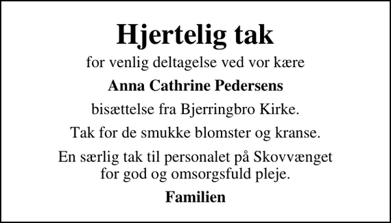 <p>Hjertelig tak<br />for venlig deltagelse ved vor kære<br />Anna Cathrine Pedersens<br />bisættelse fra Bjerringbro Kirke.<br />Tak for de smukke blomster og kranse.<br />En særlig tak til personalet på Skovvænget for god og omsorgsfuld pleje.<br />Familien</p>