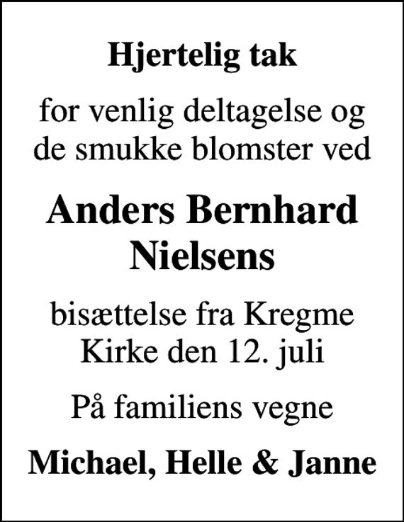 <p>Hjertelig tak<br />for venlig deltagelse og de smukke blomster ved<br />Anders Bernhard Nielsens<br />bisættelse fra Kregme Kirke den 12. juli<br />På familiens vegne<br />Michael, Helle &amp; Janne</p>