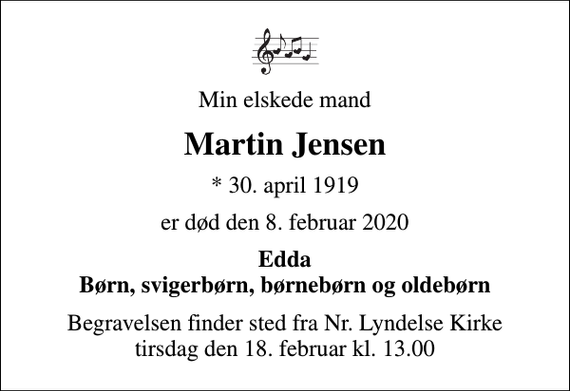 <p>Min elskede mand<br />Martin Jensen<br />* 30. april 1919<br />er død den 8. februar 2020<br />Edda Børn, svigerbørn, børnebørn og oldebørn<br />Begravelsen finder sted fra Nr. Lyndelse Kirke tirsdag den 18. februar kl. 13.00</p>