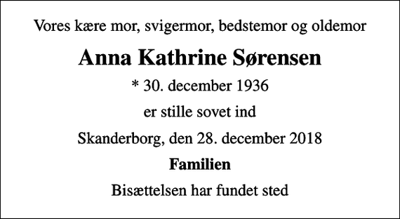<p>Vores kære mor, svigermor, bedstemor og oldemor<br />Anna Kathrine Sørensen<br />* 30. december 1936<br />er stille sovet ind<br />Skanderborg, den 28. december 2018<br />Familien<br />Bisættelsen har fundet sted</p>