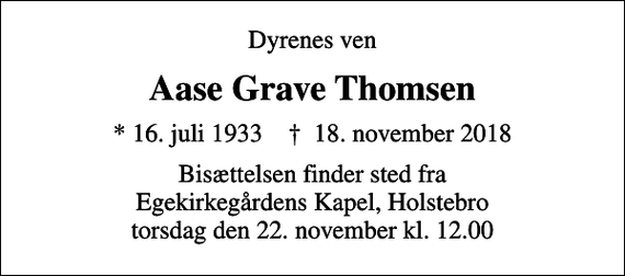 <p>Dyrenes ven<br />Aase Grave Thomsen<br />* 16. juli 1933 ✝ 18. november 2018<br />Bisættelsen finder sted fra Egekirkegårdens Kapel, Holstebro torsdag den 22. november kl. 12.00</p>